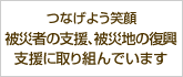 つなげよう笑顔 被災者の支援、被災地の復興支援に取り組んでいます